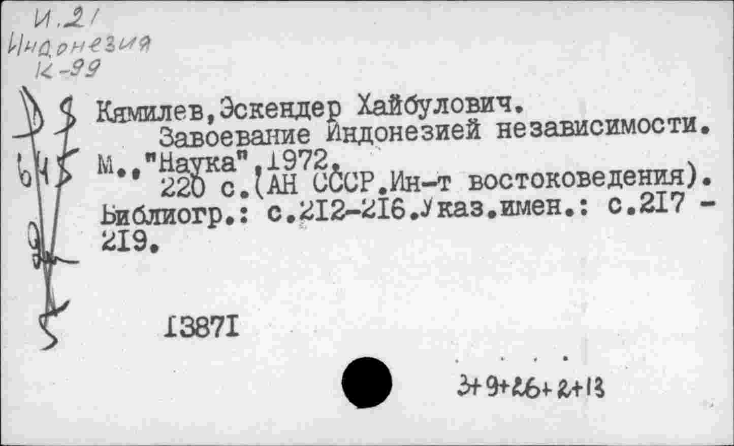 ﻿Ц.-99
\Х Кямилев.Эскендер Хайбулович.
3? >	Индонезией независимости.
ЦП ^••’’^^сЛАН^бСР.Ин-т востоковедения).
Библиогр.: с.212-216.^каз.имен.: с.217 -1/	219.
13871